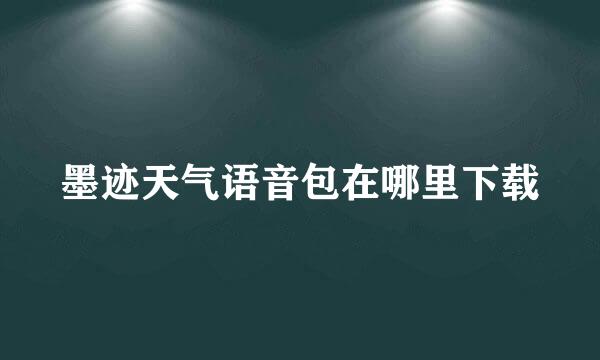 墨迹天气语音包在哪里下载