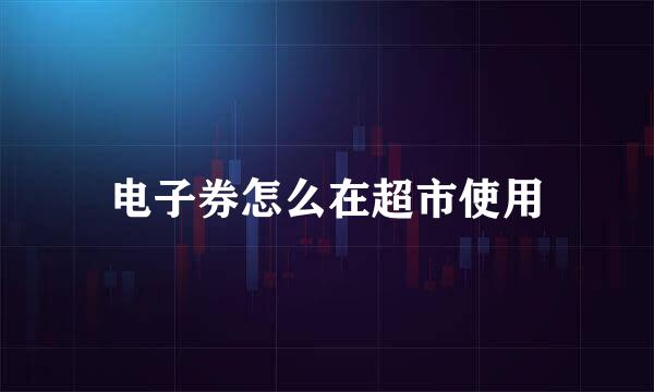 电子券怎么在超市使用