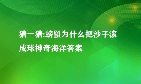 猜一猜:螃蟹为什么把沙子滚成球神奇海洋答案