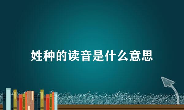 姓种的读音是什么意思