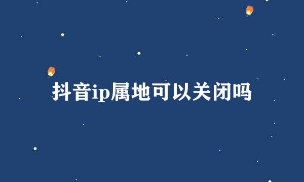 抖音ip属地可以关闭吗