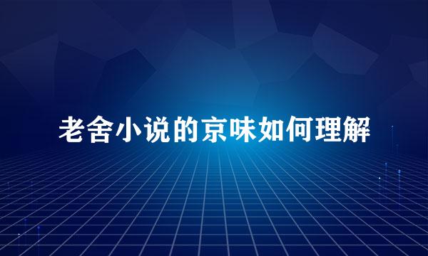 老舍小说的京味如何理解