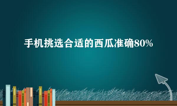 手机挑选合适的西瓜准确80%