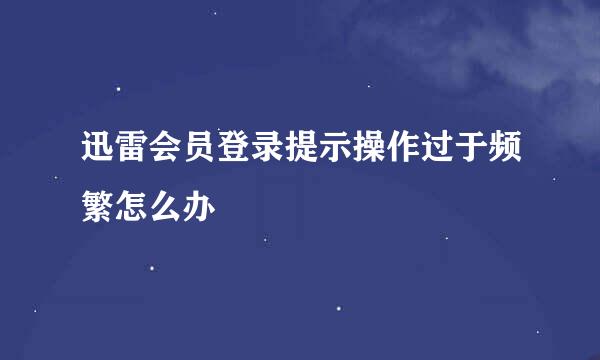 迅雷会员登录提示操作过于频繁怎么办