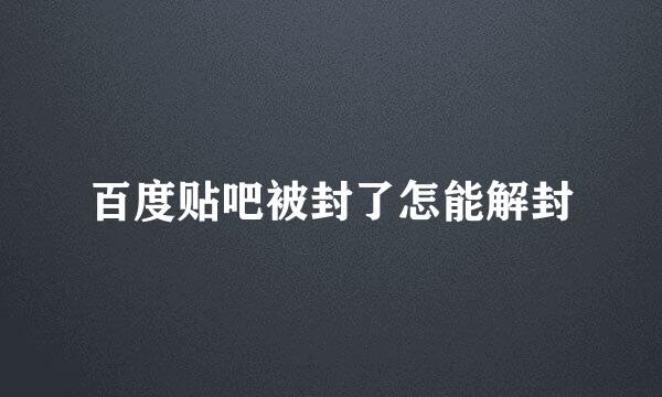 百度贴吧被封了怎能解封