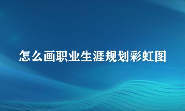 怎么画职业生涯规划彩虹图