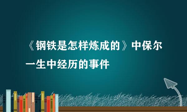 《钢铁是怎样炼成的》中保尔一生中经历的事件