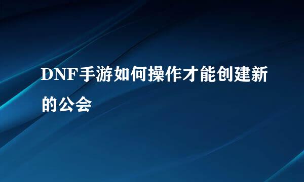 DNF手游如何操作才能创建新的公会
