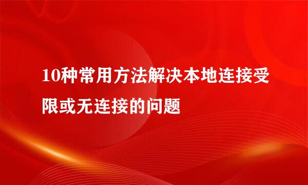 10种常用方法解决本地连接受限或无连接的问题