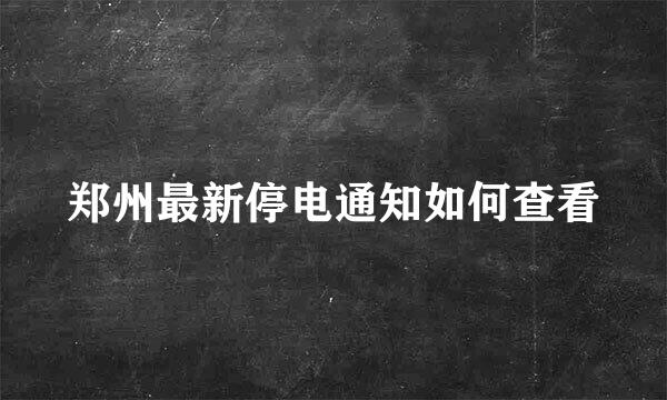 郑州最新停电通知如何查看