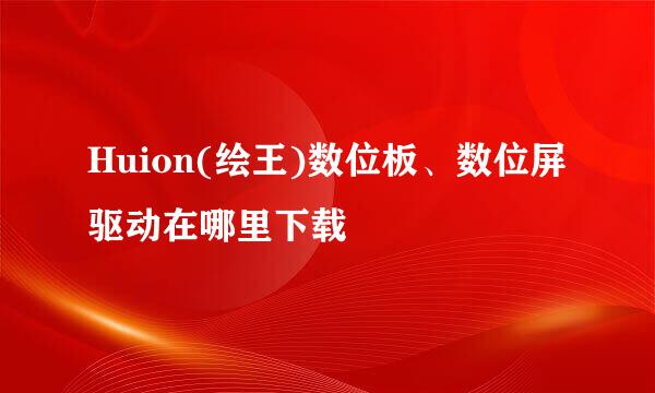 Huion(绘王)数位板、数位屏驱动在哪里下载