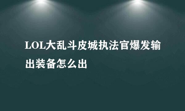 LOL大乱斗皮城执法官爆发输出装备怎么出