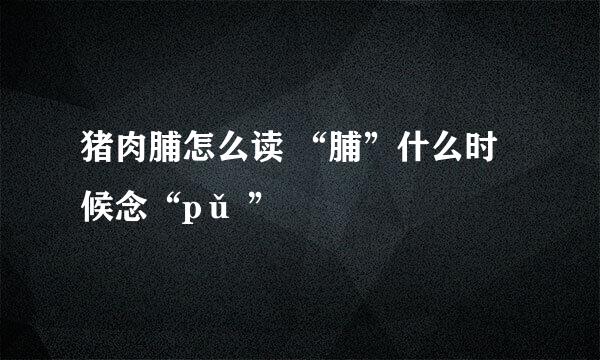 猪肉脯怎么读 “脯”什么时候念“pǔ ”