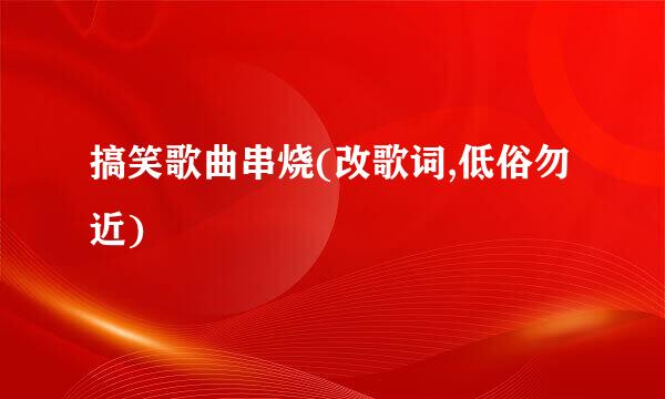 搞笑歌曲串烧(改歌词,低俗勿近)