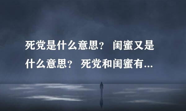 死党是什么意思？ 闺蜜又是什么意思？ 死党和闺蜜有什么区别