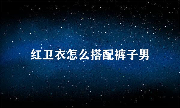 红卫衣怎么搭配裤子男