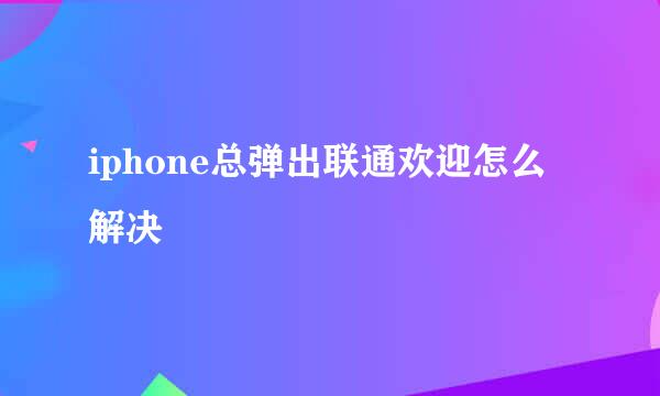 iphone总弹出联通欢迎怎么解决