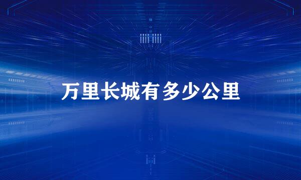 万里长城有多少公里