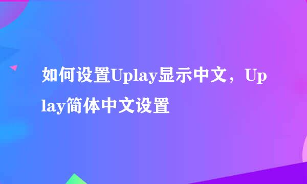 如何设置Uplay显示中文，Uplay简体中文设置