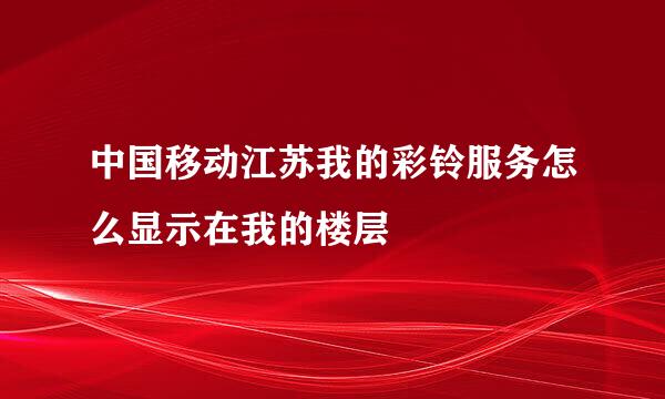 中国移动江苏我的彩铃服务怎么显示在我的楼层