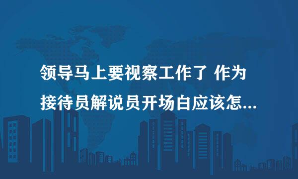 领导马上要视察工作了 作为接待员解说员开场白应该怎么说 应该注意点什么