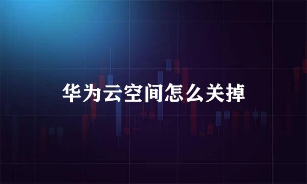 华为云空间怎么关掉