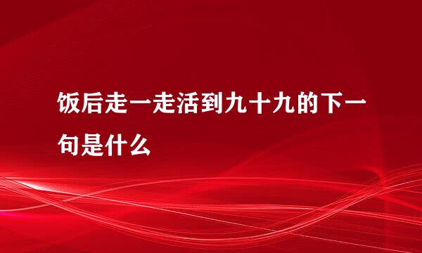 饭后走一走活到九十九的下一句是什么