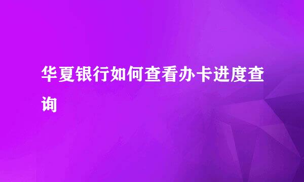 华夏银行如何查看办卡进度查询