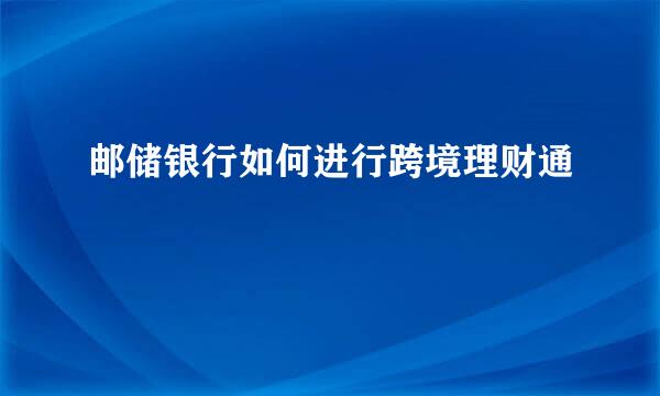 邮储银行如何进行跨境理财通