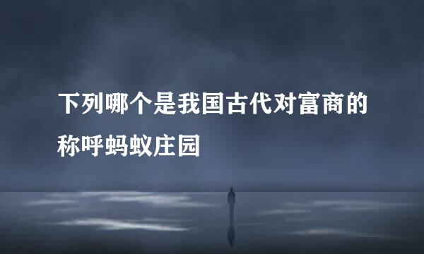 下列哪个是我国古代对富商的称呼蚂蚁庄园