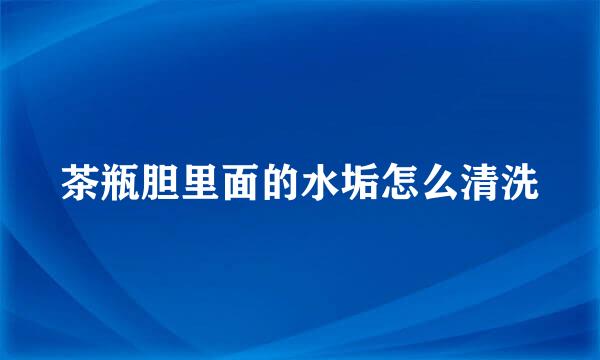 茶瓶胆里面的水垢怎么清洗