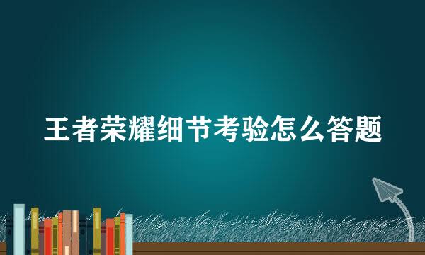 王者荣耀细节考验怎么答题