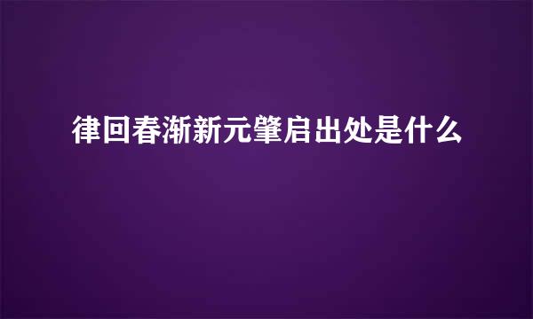 律回春渐新元肇启出处是什么