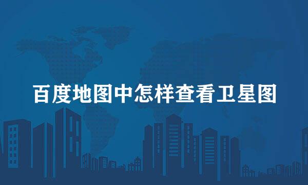 百度地图中怎样查看卫星图