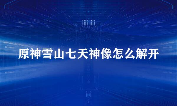 原神雪山七天神像怎么解开