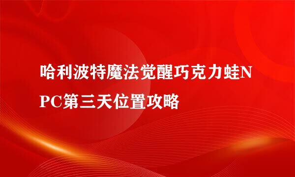 哈利波特魔法觉醒巧克力蛙NPC第三天位置攻略