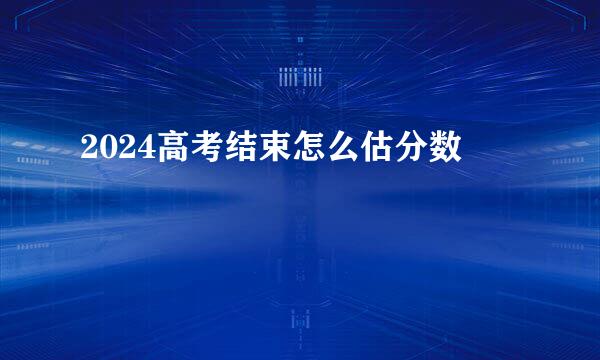 2024高考结束怎么估分数