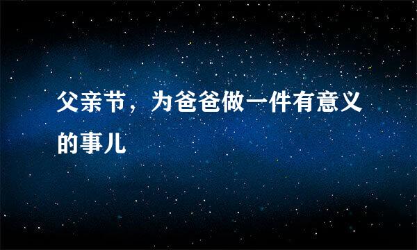 父亲节，为爸爸做一件有意义的事儿