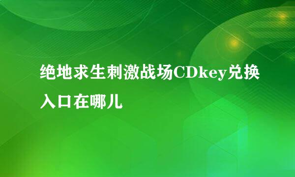 绝地求生刺激战场CDkey兑换入口在哪儿