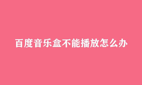 百度音乐盒不能播放怎么办