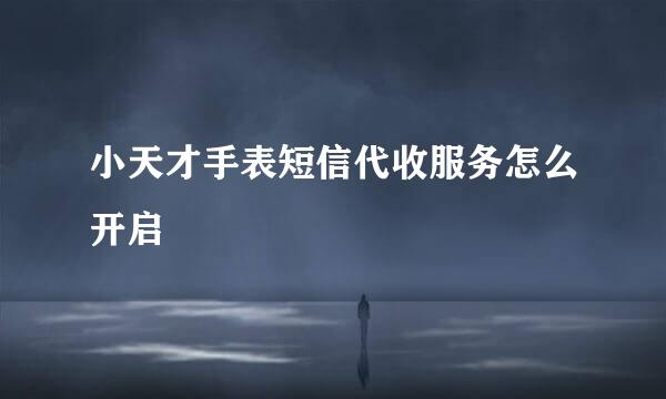 小天才手表短信代收服务怎么开启
