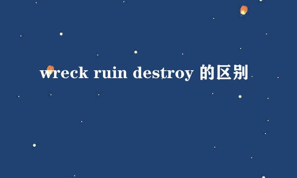 wreck ruin destroy 的区别