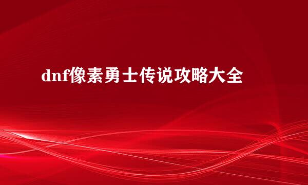 dnf像素勇士传说攻略大全