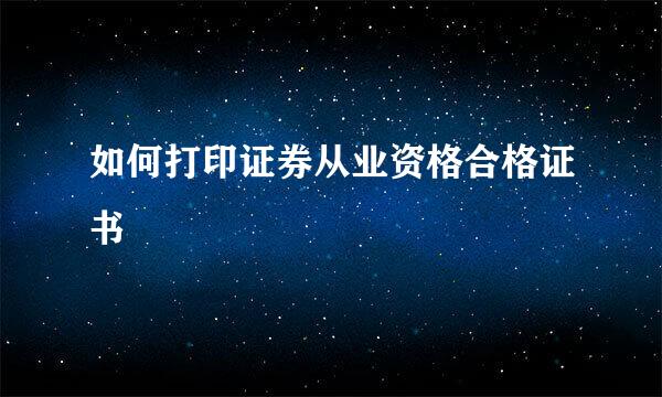 如何打印证券从业资格合格证书