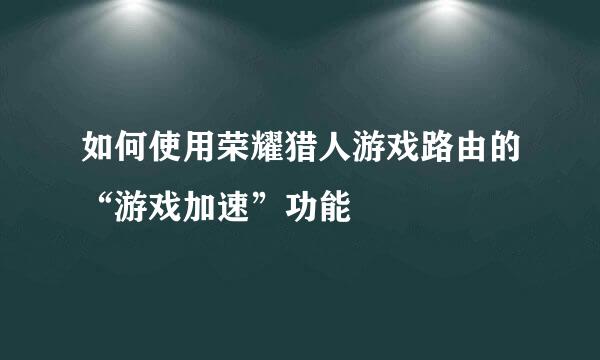 如何使用荣耀猎人游戏路由的“游戏加速”功能
