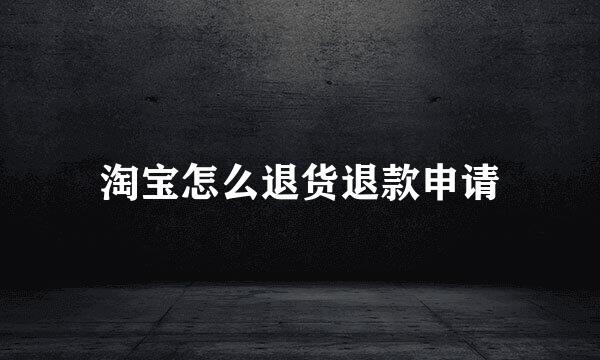 淘宝怎么退货退款申请