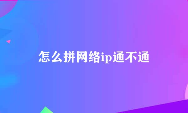 怎么拼网络ip通不通
