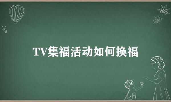 TV集福活动如何换福