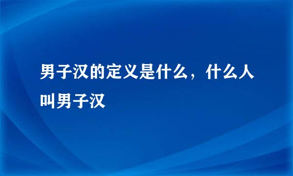 男子汉的定义是什么，什么人叫男子汉