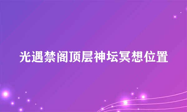 光遇禁阁顶层神坛冥想位置